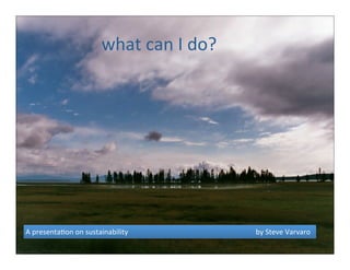 what	
  can	
  I	
  do?
A	
  presenta*on	
  on	
  sustainability	
  	
  	
  	
  	
  	
  	
  	
  	
  	
  	
  	
  	
  	
  	
  	
  	
  	
  	
  	
  	
  	
  	
  	
  	
  	
  	
  	
  	
  	
  	
  	
  	
  	
  	
  	
  	
  	
  	
  	
  	
  	
  	
  	
  	
  	
  	
  	
  	
  	
  	
  	
  	
  	
  	
  	
  	
  	
  	
  	
  	
  	
  	
  	
  	
  	
  	
  	
  	
  	
  	
  by	
  Steve	
  Varvaro	
  	
  	
  
 