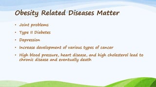 Obesity Related Diseases Matter
• Joint problems
• Type II Diabetes
• Depression
• Increase development of various types of cancer
• High blood pressure, heart disease, and high cholesterol lead to
chronic disease and eventually death
 