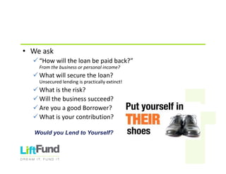 • Weask
 “Howwilltheloanbepaidback?”
Fromthebusinessorpersonalincome?
 Whatwillsecuretheloan?
Unsecuredlendingispracticallyextinct!
 Whatistherisk?
 Willthebusinesssucceed?
 AreyouagoodBorrower?
 Whatisyourcontribution?
Would you Lend to Yourself?
 