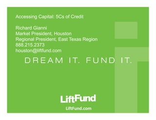 Accessing Capital: 5Cs of Credit
Richard Gianni
Market President, Houston
Regional President, East Texas Region
888.215.2373
houston@liftfund.com
LiftFund.com
 