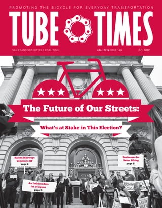 What’s at Stake in This Election?
The Future of Our Streets:
FALL 2014 ISSUE 149 FREESAN FRANCISCO BICYCLE COALITION
P R O M O T I N G T H E B I C Y C L E F O R E V E R Y D A Y T R A N S P O R T A T I O N
Raised Bikeways
Coming to SF
page 2
An Embarcadero
for Everyone
page 5
Businesses for
Better Biking
page 11
 