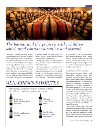 Passover 2015 | 5775 diVine 11
Alsace
most famous for
RIESLING
PINOT GRIS
GEWÜRZTRAMINER
Bordeaux
most famous for
CABERNET SAUVIGNON
& MERLOT BLENDS
Bourgogne
most famous for
PINOT NOIR
CHARDONNAY
Champagne
most famous for
SPARKLING WINE
Languedoc
Roussillon
most famous for
GRENACHE &
CARIGNAN BLENDS
Provence
most famous for
ROSE BLENDS
Sud Ouest
most famous for
MALBEC
Loire
most famous for
SAUVIGNON BLANC
MUSCADET
CHENIN BLANC
Rhone
most famous for
SYRAH &
GRENACHE
BLENDS
In 1993, Château Giscours, in the
Margaux appellation, which is near the
French town of Labarde, in Bordeaux,
was the fourth winery with the coveted
Gran Cru Classe that Royal Wine began
producing as kosher. Château Giscours
carries with it 600 years of winemaking
tradition—when Pierre de l’Horme pur-
chased the estate in 1552, and like every
good Frenchman who was privileged to
buy into Bordeaux, planted the first vines.
From their 400 hectares which produce
Cabernet, Merlot, and Petite Verdot vari-
etals, Château Giscours produces 25,000
cases of their Grand Vin line.
Today Royal Wine makes kosher wine
in 15 châteaux with the Grand Cru
Classe distinction.
Menachem becomes audibly excited
as he describes the end of summer and
beginning of autumn, when he spends
his days in the Bordeaux region over-
seeing the wine production at the var-
ious châteaux. “There is an atmosphere
of excitement in the châteaux among
the winemakers and the staff, a strong
sense of anticipation for how the boun-
ty will turn out. The scenery and the
climate is magical, and along the buzz
of activity, it is a wonderful experience
for all those involved.”
Bordeaux: The Source
This region is one that is heavy with
winemaking tradition—going back
hundreds of years—and each area
within the Bordeaux region has its own
methods and approach to the varietals
they use in their blend. “In France, the
appellation is the most important as-
pect of the pedigree of the wine. My
favorite is the Saint-Julien appellation
where the tradition is 80% Cabernet,
15% Merlot, and 5% Petite Verdot, as I
feel this provides a balanced feel on the
palate. And it has a velvety smoothness,
such that when you’re midway through
your meal the bottle is finished…” ex-
plains Menachem.
Mr. Israelievitch says that it is not just
the kosher consumer that has increased
demand for French wine in such a big
way; the world has moved to French
wines. “The reason for this is that as the
interest for wine in general has become
The barrels and the grapes are like children
which need constant attention and warmth.
Menachem’s Favorites
We asked Menachem to pick 4 wines to fill his
Four Cups. Here’s what he would serve...
Château
Leoville Poyferré
Saint Julien
Château Giscours
Margaux
Les Roches
de Yon Figeac
Saint Émilion
Château
Pontet Canet
Pauillac
Bordeaux
Château Yon Figeac
 