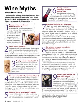 16 diVine Passover 2015 | 5775
4Eat white wine with fish, red wine with meat.
Certainly red wine goes with fish and white wine
goes with meat. The art is to either match the inten-
sity and body of the wine to the dish, or to contrast
it. And clashes need to be avoided. However, this is an out
of date guide. Today people match wine to mood, not to food.
Drink what you like, and with whatever food. It is quite
simple: good wine goes with good food and what you prefer
is always the best choice.
Wine Myths
by Adam Montefiore
Consumers are drinking more and more wine these
days yet several misconceptions still exist. Adam
Montefiore, Wine Development Director for Carmel
Winery dispels several of these myths…
2Israeli wine is expensive.
I disagree that Israeli wines are expensive. Yes, most of the
trophy wines or the wines that win awards may be rela-
tively expensive, but no more than similar wines in other
countries. Furthermore, most wine journalists seem to write about
the more expensive wines. However, over 95% of sales are for wines
with a shelf price of less than $20, offering real value for money.
5Smell the cork to judge a wine’s quality.
A waiter will often give you the cork to smell, or may
even smell it himself. I have never known a cork to smell
nice, so a bad smelling cork does not indicate a bad wine.
6Quality wines are
stoppered only with
natural cork.
Aesthetically, cork is still the best
closure for wine. However, do not be put off by
the use of synthetic corks or even screw top clo-
sures, which are becoming more and more popular.
Both are fine, even for quality wines.
7Wine must be stored in a wine fridge
Ideally wine should be stored at a perfect 55 to 56
degrees Fahrenheit, in a beautiful wine fridge. This
will give respect to the wine you wish to store and give
it the best chance to be at its peak when you decide to drink it.
It is true that July and August are hot enough to ruin any wine,
with no respect for its quality or price.
However, wine is hardier than you think. If kept sensibly, it
may last surprisingly well. Just try to follow a few basic rules.
The wine should be kept horizontal, or upside-down in its origi-
nal carton. It should be kept away from vibration, away from
heat and direct sunlight.
8Serve white wine cold and red wine
at room temperature.
The biggest problem with wine service is that white
wines are served too cold and red wines too warm. If it
is too cold, a quality white wine will lose its delicate fruit aroma.
Certainly an inexpensive white wine, sparkling wine or sweet
dessert wine should be served very cold. However a Chardon-
nay, Viognier, or Gewurztraminer would benefit by being cold,
but not ice cold.
As far as red wines are concerned, I believe even a quality
red wine should be served after 20 minutes in a fridge. This
will bring it to about 60 degrees Fahrenheit and it will warm
up in the glass. In a hot climate, higher alcohol wines will
soon lose shape if served at room temperature.
Adam S. Montefiore is Wine Development Director for
both Carmel and Yatir Wineries. He writes the weekly
“Wine Talk” column for the Jerusalem Post.
1Taste a wine in a restaurant
to see if you like it.
When you order wine in a restaurant, the
wine waiter will offer you the opportunity
to taste before pouring it.
This is only to check if it
is the wine you ordered
and that it is in good
condition. It is not an op-
portunity to send it back
because you don’t like it!
3A corky wine has bits of cork in it.
A corky wine has a musty smell that
overwhelms any fruit. It is not a wine
with bits of cork floating in it. The
reason is the cork has been contaminated.
A wine such as this may be referred to as
being ‘corked.’
9Once a bottle is open, the
wine does not last.
If you are having dinner at home
and you just want a glass or two,
don’t leave the bottle open at the table.
After you pour what you want, immedi-
ately put the cork back in. (If it does not go
in easily, try it the other way round.) Then
put it in the fridge. The wine will last for a few more days
with no problem, even without use of a wine saving device.
 