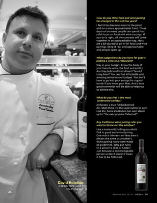 How do you think food and wine pairing
has changed in the last few years?
I feel it has become more to the point
and on a more approachable front. These
days not so many people can spend four
solid hours on food and wine tastings. If
you do it right, all the contrasts will come
together in an approachable way. Most
are a bit scared to go in for food and wine
pairings. Keep it real and approachable
and people open up.
What suggestions do you have for guests
picking a wine at a restaurant?
Stay in your budget. Know the body of
your favorite wine, the fruit and acidity.
Are they bold and fruit driven? Tannic?
Long lived? You can find affordable and
amazing wines in your budget. You don’t
have to go into your savings for a good
bottle if you know your likes. And a true
good sommelier will be able to help you
to achieve this.
What do you feel is the most
underrated varietal?
Zinfandel, a true full bodied red
Zin. Most think it’s the sweet white or even
rosé Zin. Some Zinfandels can even stand
up to “the over-popular Cabernet”.
Any traditional wine pairing rules you
want to throw out the window?
Like a movie critic telling you which
flick is good and entertaining.
One man’s interests or likes aren’t
always the same as another’s.
Wine pairing rules were made
as guidelines. Why put rules
to a person’s likes or tastes?
Just because a knowledgeable
person wrote it doesn’t mean
it has to be followed.
David Kolotkin
Executive Chef
The Prime Grill
Passover 2015 | 5775 diVine 25
 