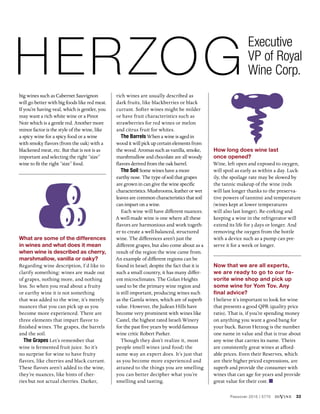 Passover 2015 | 5775 diVine 33
Herzog
Executive
VP of Royal
Wine Corp.
big wines such as Cabernet Sauvignon
will go better with big foods like red meat.
If you’re having veal, which is gentler, you
may want a rich white wine or a Pinot
Noir which is a gentle red. Another more
minor factor is the style of the wine, like
a spicy wine for a spicy food or a wine
with smoky flavors (from the oak) with a
blackened meat, etc. But that is not is as
important and selecting the right “size”
wine to fit the right “size” food.
What are some of the differences
in wines and what does it mean
when wine is described as cherry,
marshmallow, vanilla or oaky?
Regarding wine description, I’d like to
clarify something: wines are made out
of grapes, nothing more, and nothing
less. So when you read about a fruity
or earthy wine it is not something
that was added to the wine, it’s merely
nuances that you can pick up as you
become more experienced. There are
three elements that impart flavor to
finished wines. The grapes, the barrels
and the soil.
The Grapes Let’s remember that
wine is fermented fruit juice. So it’s
no surprise for wine to have fruity
flavors, like cherries and black currant.
These flavors aren’t added to the wine,
they’re nuances, like hints of cher-
ries but not actual cherries. Darker,
rich wines are usually described as
dark fruits, like blackberries or black
currant. Softer wines might be milder
or have fruit characteristics such as
strawberries for red wines or melon
and citrus fruit for whites.
The Barrels When a wine is aged in
wood it will pick up certain elements from
the wood. Aromas such as vanilla, smoke,
marshmallow and chocolate are all woody
flavors derived from the oak barrel.
The Soil Some wines have a more
earthy nose. The type of soil that grapes
are grown in can give the wine specific
characteristics. Mushrooms, leather or wet
leaves are common characteristics that soil
can impart on a wine.
Each wine will have different nuances.
A well-made wine is one where all these
flavors are harmonious and work togeth-
er to create a well-balanced, structured
wine. The differences aren’t just the
different grapes, but also come about as a
result of the region the wine came from.
An example of different regions can be
found in Israel; despite the fact that it is
such a small country, it has many differ-
ent microclimates. The Golan Heights
used to be the primary wine region and
is still important, producing wines such
as the Gamla wines, which are of superb
value. However, the Judean Hills have
become very prominent with wines like
Castel, the highest rated Israeli Winery
for the past five years by world-famous
wine critic Robert Parker.
Though they don’t realize it, most
people smell wines (and food) the
same way an expert does. It’s just that
as you become more experienced and
attuned to the things you are smelling
you can better decipher what you’re
smelling and tasting.
How long does wine last
once opened?
Wine, left open and exposed to oxygen,
will spoil as early as within a day. Luck-
ily, the spoilage rate may be slowed by
the tannic makeup of the wine (reds
will last longer thanks to the preserva-
tive powers of tannins) and temperature
(wines kept at lower temperatures
will also last longer). Re-corking and
keeping a wine in the refrigerator will
extend its life for 3 days or longer. And
removing the oxygen from the bottle
with a device such as a pump can pre-
serve it for a week or longer.
Now that we are all experts,
we are ready to go to our fa-
vorite wine shop and pick up
some wine for Yom Tov. Any
final advice?
I believe it’s important to look for wine
that presents a good QPR (quality price
ratio). That is, if you’re spending money
on anything you want a good bang for
your buck. Baron Herzog is the number
one name in value and that is true about
any wine that carries its name. Theirs
are consistently great wines at afford-
able prices. Even their Reserves, which
are their higher priced expressions, are
superb and provide the consumer with
wines that can age for years and provide
great value for their cost.
 