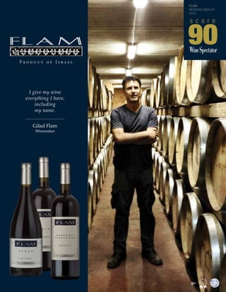 I give my wine
everything I have,
including
my name.
Gilad Flam
Winemaker
P r o d u c t o f I s r a e l
MEMBER
90
s c o r e
FLAM
RESERVE MERLOT
2010
 