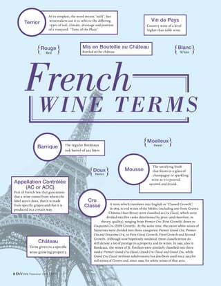Appellation Contrôlée
(AC or AOC)
Part of French law that guarantees
that a wine comes from where the
label says it does, that it is made
from specific grapes and that it is
produced in a certain way.
French
Wine Terms
A term which translates into English as “Classed Growth”.
In 1855, 61 red wines of the Médoc (including one from Graves:
Château Haut-Brion) were classified as Cru Classé, which were
divided into five ranks determined by price (and therefore, in
theory, quality), ranging from Premier Cru (First Growth) down to
Cinquième Cru (Fifth Growth). At the same time, the sweet white wines of
Sauternes were divided into three categories: Premier Grand Cru, Premier
Cru and Deuxième Cru, or First Great Growth, First Growth and Second
Growth. Although now hopelessly outdated, these classifications do
still denote a lot of prestige to a property and its wines. In 1955, also in
Bordeaux, the wines of St. Émilion were similarly classified into three
ranks: Premier Grand Cru Classé, Grand Cru Classé and Grand Cru, while
Grand Cru Classé (without subdivisions) has also been used since 1953 for
red wines of Graves and, since 1959, for white wines of that area.
Cru
Classé
The regular Bordeaux
oak barrel of 225 liters
Barrique
At its simplest, the word means “soils”, but
winemakers use it to refer to the differing
types of soil, climate, drainage and position
of a vineyard. “Taste of the Place”
Terrior
The satisfying froth
that fizzes in a glass of
champagne or sparkling
wine as it is poured,
savored and drunk.
Mousse
Château
Term given to a specific
wine-growing property.
Vin de Pays
Country wine of a level
higher than table wine.
Mis en Bouteille au Château
Bottled at the château
Rouge
Red
Blanc
White
Moelleux
Sweet
Doux
Sweet
8 DiVine Passover 2015 | 5775.
 