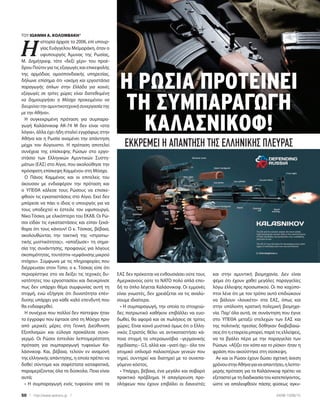 50 | http://www.epikaira.gr | 04/06-10/06/15
ΕΑΣ δεν πρόκειται να ενθουσιάσει ούτε τους
Αμερικανούς ούτε το NATO πολύ απλά επει-
δή το όπλο λέγεται Καλάσνικοφ. Οι εμμονές
είναι γνωστές, δεν χρειάζεται να τις αναλύ-
σουμε ιδιαίτερα.
δες πατριωτικό καθήκον επιβάλλει να ευο-
δωθεί, θα αφορά και σε πωλήσεις σε τρίτες
νικός Στρατός θέλει να αντικαταστήσει κά-
ποια στιγμή τα υπεραιωνόβια –γερμανικής
γόμενο κόστος.
σλήψεων που έχουν επιβάλει οι δανειστές
ψέμα ότι έχουν χαθεί μεγάλες παραγγελίες
να βάλουν «λουκέτο» στα ΕΑΣ, όπως και
Αξίζει τον κόπο και το ρίσκο
ΤΟΥ ΙΩΑΝΝΗ Α. ΚΟΛΟΜΒΑΚΗ*
Η
ιστορία άρχισε το 2006, επί υπουρ-
ακόμη και εργοστάσια
παραγωγής όπλων στην Ελλάδα για κοινές
εξαγωγές σε τρίτες χώρες είναι διατεθειμένη
να δημιουργήσει η Μόσχα προκειμένου να
διευρύνειτηναμυντικοτεχνικήσυνεργασίατης
με την Αθήνα».
γωγή Καλάσνικοφ AK-74 M δεν είναι «στα
Ο Πάνος Καμμένος και οι επιτελείς του
φθούν τις εγκαταστάσεις στο Αίγιο. Εκεί δεν
μπόρεσε να πάει ο ίδιος ο υπουργός για να
τους υποδεχτεί κι έστειλε τον υφυπουργό,
θαρα ότι τους κάνουν! Ο κ. Τόσκας, βέβαια,
διέρρευσαν στον Τύπο, ο κ. Τόσκας είπε ότι
θα ενδιαφερθεί.
λάσνικοφ. Και, βέβαια, τελούν εν αναμονή
δοθεί σύντομα και σαφέστατα καταφατικά,
παραμερίζοντας όλα τα δύσκολα. Ποια είναι
Η ΡΩΣΙΑ ΠΡΟΤΕΙΝΕΙ
ΤΗ ΣΥΜΠΑΡΑΓΩΓΗ
ΚΑΛΑΣΝΙΚΟΦ!
ΕΚΚΡΕΜΕΙ Η ΑΠΑΝΤΗΣΗ ΤΗΣ ΕΛΛΗΝΙΚΗΣ ΠΛΕΥΡΑΣ
 
