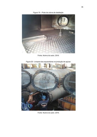 36
Figura 19 – Prato da coluna de destilação.
Fonte: Acervo do autor, 2016.
Figura 20 - Limpeza dos aquecedores na produção de açúcar.
Fonte: Acervo do autor, 2016.
 