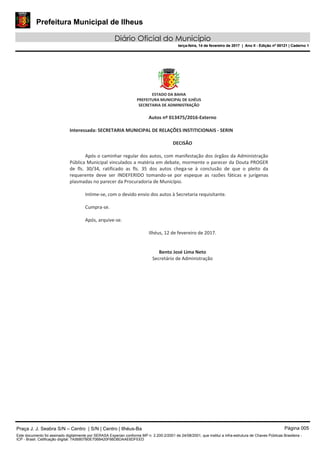 Prefeitura Municipal de Ilheus
Diário Oficial do Município
terça-feira, 14 de fevereiro de 2017 | Ano II - Edição nº 00121 | Caderno 1
Praça J. J. Seabra S/N – Centro | S/N | Centro | Ilhéus-Ba Página 005
Este documento foi assinado digitalmente por SERASA Experian conforme MP n. 2.200-2/2001 de 24/08/2001, que institui a infra-estrutura de Chaves Públicas Brasileira -
ICP - Brasil. Cetificação diigital: 7A56807B0E706B420F66DBDAAE6DFEED
Prefeitura Municipal de Ilheus
Diário Oficial do Município
terça-feira, 14 de fevereiro de 2017 | Ano II - Edição nº 00121 | Caderno 1
 