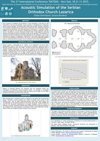 RESEARCH POSTER PRESENTATION DESIGN ©
2011
www.PosterPresentation
s.com
The 3rd International Conference TAKTONS – Novi Sad, 18-21.11.2015.
Radio Television of Vojvodina and TAKTONS, Faculty of Technical Sciences, University of Novi Sad, Serbian AES section and Dirigent Acoustics
Acoustic Simulation of the Serbian
Orthodox Church Lazarica
ABSTRACT
OBJECTIVES
RESULTS
ACKNOWLEDGEMENT
DESCRIPTION
Fig. 1. Serbian Orthodox Church Lazarica in Real Life
This paper is the result of scientific research on the project of Faculty of Chemistry
University of Belgrade, Theory and practice of science in society: multidisciplinary,
educational, and intergenerational perspectives, project number 179048, financed by
Ministry of Education, Science and Technological Development Republic of Serbia.
Main listening area in orthodox churches is defined in less detail than in performing
spaces. Therefore, receiver positions are chosen to equally cover surface of the
listening area. Total of eight measuring position were used. Sound source are
corresponding to the typical positions of the priest during the liturgy. EASERA was
used for the acoustical measurements of impulse responses, and the church is
modeled in acoustic simulation software EASE. Measured room-acoustical parameters
are compared with those obtained in simulation model (using AURA Ray Tracing).
Figure 2 shows the modelled Serbian Orthodox Church Lazarica.
By comparing the simulated STI values which are derived from the impulse responses
acquired at each position using the AURA Ray Tracing method with the measured STI
values, a great deal of similarity was found. Also, high degree of matching between
the measured and the simulated RT30 (averaged values) was obtained. It is possible to
show overlapping between other acoustical parameters, which make simulation
accurate and beneficial. By obtaining a good simulation model, it is possible to
investigate acoustical parameters in every point inside the church. This is a big
advantage since number of measuring points in a real measurements are limited.
Also, these results confirmed the possibility to model churches that are today found
only in remains, but we have a firm knowledge of their previous architecture.
Moreover, the auralization could be performed in order to demonstrate the prevailing
acoustic conditions in those historical spaces.
Stefan Dimitrijević, The School of Electrical and Computer Engineering of Applied
Studies, Belgrade, Serbia, stefan.dimitrijevic@viser.edu.rs
Zorana Đorđević, Institute for Multidisciplinary Research, University of Belgrade,
Serbia, zoranadjordjevic.arch@gmail.com
Church Lazarica, consecrated to St. Stefan, is an endowment of prince Lazar
Hrebeljanović, built in 1375-1377 as a court church in Kruševac. Lazarica is built in
Moravian architectural style (1371-1459) – the final and the most developed style in
medieval Serbian architecture. The church plan is typical for this period of sacral
building – trikonhos plan with the contractive inscribed cross (16 m x 8,5 m) and one
centrally positioned dome (17,5 m high), suported with the system of arches and
pendentives. All three apses are five-sided on the outside and rounded on the inside.
The floor is made of stone, the walls are mortared and furniture is wooden (iconostas,
stand for icon, lectern).
HISTORICAL CONTEXT
Since acoustics of medieval sacral edifices is more frequently in the focus of the
researchers in the last two decades, church acoustics is recognized as an important
part of cultural heritage. The present paper deals with acoustic computer simulation
of the Serbian Orthodox Church Lazarica and in particular with comparing measured
room-acoustical parameters and those obtained by calculation in a computer model.
EASERA was used for the acoustical measurements of impulse responses, and the
church is modelled in acoustic simulation software EASE. A high degree of matching
between the measured and the simulated results can be obtained. The difference in
measured acoustical parameters and those obtained by the simulation is due to the
following two reasons: the absorption coefficients of the model might differ slightly
from the real absorption coefficients in the church, and the running EASE algorithm
based on statistical particle acoustics has its limitations at the lower frequencies.
CONTACT
Stefan Dimitrijević, Zorana Đorđević
REFERENCES
[1] F. Martellotta, E. Cirillo, P. Ricciardi, “Guidelines for Acoustical Measurements in
Churches,” Appl. Acoust. 70 (2009) 378-388.
[2] Wasim Orfali, Wolfgang Ahnert, “Acoustical Simulation and Auralization in
Mosques,” AES 118th Convention, May, 2005.
Fig. 3. Comparing the Simulated STI with the Calculated STI in the Serbian Orthodox Church Lazarica
Fig. 4. Comparing Measured and Simulated Reverberation Time T30
Fig. 2. The Modelled Serbian Orthodox Church Lazarica as Configured in EASE
CONCLUSIONSDegree of matching between the measured and the simulated results was
investigated. By obtaining a good simulation model, it is possible to investigate
acoustical parameters in every point inside the church and to model a lot of other
churches of the same style with certain accuracy.
 