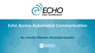 Echo Access Automated Communication
By: Jennifer Wheeler, Northside Hospital
 
