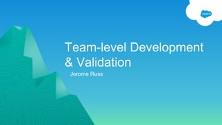 Team-level Development
& Validation
Jerome Russ
 