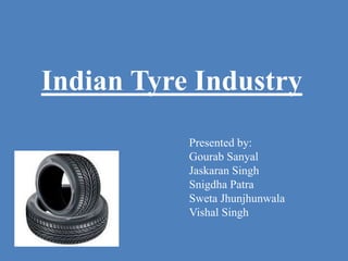 Presented by:
Gourab Sanyal
Jaskaran Singh
Snigdha Patra
Sweta Jhunjhunwala
Vishal Singh
Indian Tyre Industry
 