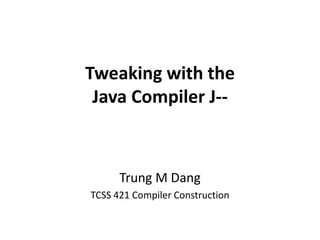 Tweaking with the
Java Compiler J--
Trung M Dang
TCSS 421 Compiler Construction