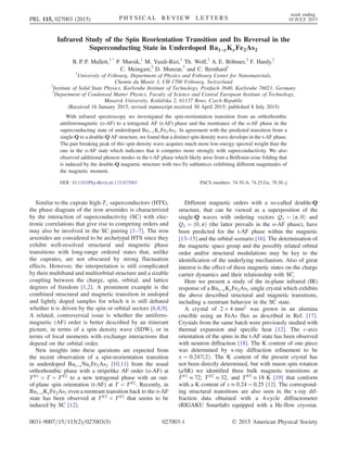 Infrared Study of the Spin Reorientation Transition and Its Reversal in the
Superconducting State in Underdoped Ba1−xKxFe2As2
B. P. P. Mallett,1,*
P. Marsik,1
M. Yazdi-Rizi,1
Th. Wolf,2
A. E. Böhmer,2
F. Hardy,2
C. Meingast,2
D. Munzar,3
and C. Bernhard1
1
University of Fribourg, Department of Physics and Fribourg Center for Nanomaterials,
Chemin du Musée 3, CH-1700 Fribourg, Switzerland
2
Institute of Solid State Physics, Karlsruhe Institute of Technology, Postfach 3640, Karlsruhe 76021, Germany
3
Department of Condensed Matter Physics, Faculty of Science and Central European Institute of Technology,
Masaryk University, Kotlářska 2, 61137 Brno, Czech Republic
(Received 16 January 2015; revised manuscript received 30 April 2015; published 8 July 2015)
With infrared spectroscopy we investigated the spin-reorientation transition from an orthorhombic
antiferromagnetic (o-AF) to a tetragonal AF (t-AF) phase and the reentrance of the o-AF phase in the
superconducting state of underdoped Ba1−xKxFe2As2. In agreement with the predicted transition from a
single-Q to a double-Q AF structure, we found that a distinct spin density wave develops in the t-AF phase.
The pair breaking peak of this spin density wave acquires much more low-energy spectral weight than the
one in the o-AF state which indicates that it competes more strongly with superconductivity. We also
observed additional phonon modes in the t-AF phase which likely arise from a Brillouin-zone folding that
is induced by the double-Q magnetic structure with two Fe sublattices exhibiting different magnitudes of
the magnetic moment.
DOI: 10.1103/PhysRevLett.115.027003 PACS numbers: 74.70.-b, 74.25.Gz, 78.30.-j
Similar to the cuprate high-Tc superconductors (HTS),
the phase diagram of the iron arsenides is characterized
by the interaction of superconductivity (SC) with elec-
tronic correlations that give rise to competing orders and
may also be involved in the SC pairing [1–7]. The iron
arsenides are considered to be archetypal HTS since they
exhibit well-resolved structural and magnetic phase
transitions with long-range ordered states that, unlike
the cuprates, are not obscured by strong fluctuation
effects. However, the interpretation is still complicated
by their multiband and multiorbital structure and a sizable
coupling between the charge, spin, orbital, and lattice
degrees of freedom [1,2]. A prominent example is the
combined structural and magnetic transition in undoped
and lightly doped samples for which it is still debated
whether it is driven by the spin or orbital sectors [6,8,9].
A related, controversial issue is whether the antiferro-
magnetic (AF) order is better described by an itinerant
picture, in terms of a spin density wave (SDW), or in
terms of local moments with exchange interactions that
depend on the orbital order.
New insights into these questions are expected from
the recent observation of a spin-reorientation transition
in underdoped Ba1−xNaxFe2As2 [10,11] from the usual
orthorhombic phase with a stripelike AF order (o-AF) at
TN1
> T > TN2
to a new tetragonal phase with an out-
of-plane spin orientation (t-AF) at T < TN2
. Recently, in
Ba1−xKxFe2As2 even a reentrant transition back to the o-AF
state has been observed at TN3
< TN2
that seems to be
induced by SC [12].
Different magnetic orders with a so-called double-Q
structure, that can be viewed as a superposition of the
single-Q waves with ordering vectors Q1 ¼ ðπ; 0Þ and
Q2 ¼ ð0; πÞ (the latter prevails in the o-AF phase), have
been predicted for the t-AF phase within the magnetic
[13–15] and the orbital scenario [16]. The determination of
the magnetic space group and the possibly related orbital
order and/or structural modulations may be key to the
identification of the underlying mechanism. Also of great
interest is the effect of these magnetic states on the charge
carrier dynamics and their relationship with SC.
Here we present a study of the in-plane infrared (IR)
response of a Ba1−xKxFe2As2 single crystal which exhibits
the above described structural and magnetic transitions,
including a reentrant behavior in the SC state.
A crystal of 2 × 4 mm2
was grown in an alumina
crucible using an FeAs flux as described in Ref. [17].
Crystals from the same batch were previously studied with
thermal expansion and specific heat [12]. The c-axis
orientation of the spins in the t-AF state has been observed
with neutron diffraction [18]. The K content of one piece
was determined by x-ray diffraction refinement to be
x ¼ 0.247ð2Þ. The K content of the present crystal has
not been directly determined, but with muon spin rotation
(μSR) we identified three bulk magnetic transitions at
TN1
≈ 72, TN2
≈ 32, and TN3
≈ 18 K [19] that conform
with a K content of x ≈ 0.24 − 0.25 [12]. The correspond-
ing structural transitions are also seen in the x-ray dif-
fraction data obtained with a 4-cycle diffractometer
(RIGAKU Smartlab) equipped with a He-flow cryostat.
PRL 115, 027003 (2015) P H Y S I C A L R E V I E W L E T T E R S
week ending
10 JULY 2015
0031-9007=15=115(2)=027003(5) 027003-1 © 2015 American Physical Society
 