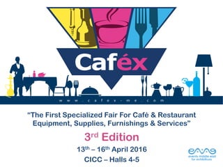 “The First Specialized Fair For Café & Restaurant
Equipment, Supplies, Furnishings & Services”
3rd Edition
13th – 16th April 2016
CICC – Halls 4-5
w w w . c a f e x - m e . c o m
The First Specialized Fair for Cafe & Restaurant
Equipment, Furnishings, Supplies and Services
16th – 19th April 2015
 