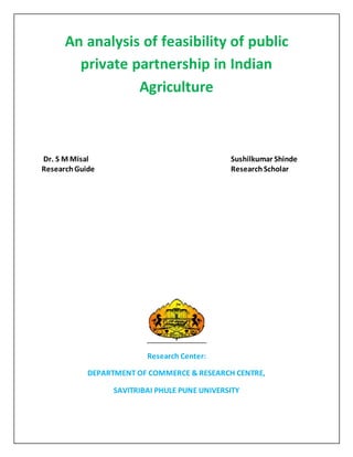 An analysis of feasibility of public
private partnership in Indian
Agriculture
Dr. S M Misal Sushilkumar Shinde
ResearchGuide ResearchScholar
Research Center:
DEPARTMENT OF COMMERCE & RESEARCH CENTRE,
SAVITRIBAI PHULE PUNE UNIVERSITY
 