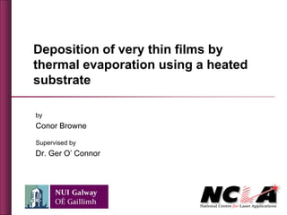 Deposition of very thin films by
thermal evaporation using a heated
substrate
by
Conor Browne
Supervised by
Dr. Ger O’ Connor
 