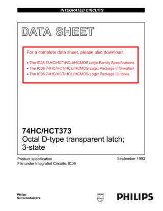 INTEGRATED CIRCUITS




  DATA SHEET
     For a complete data sheet, please also download:

     • The IC06 74HC/HCT/HCU/HCMOS Logic Family Specifications
     • The IC06 74HC/HCT/HCU/HCMOS Logic Package Information
     • The IC06 74HC/HCT/HCU/HCMOS Logic Package Outlines




  74HC/HCT373
  Octal D-type transparent latch;
  3-state
Product speciﬁcation                                September 1993
File under Integrated Circuits, IC06
 