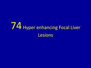 74Hyper enhancing Focal Liver
Lesions
 