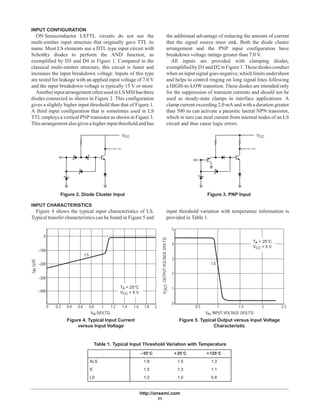 http://onsemi.com
11
INPUT CONFIGURATION
ON Semiconductor LSTTL circuits do not use the
multi-emitter input structure that originally gave TTL its
name. Most LS elements use a DTL type input circuit with
Schottky diodes to perform the AND function, as
exemplified by D3 and D4 in Figure 1. Compared to the
classical multi-emitter structure, this circuit is faster and
increases the input breakdown voltage. Inputs of this type
are tested for leakage with an applied input voltage of 7.0 V
and the input breakdown voltage is typically 15 V or more.
AnotherinputarrangementoftenusedinLSMSIhasthree
diodes connected as shown in Figure 2. This configuration
gives a slightly higher input threshold than that of Figure 1.
A third input configuration that is sometimes used in LS
TTL employs a vertical PNP transistor as shown in Figure 3.
This arrangement also gives a higher input threshold and has
the additional advantage of reducing the amount of current
that the signal source must sink. Both the diode cluster
arrangement and the PNP input configuration have
breakdown voltage ratings greater than 7.0 V.
All inputs are provided with clamping diodes,
exemplifiedbyD1andD2inFigure1.Thesediodesconduct
when an input signal goes negative, which limitsundershoot
and helps to control ringing on long signal lines following
a HIGH-to-LOW transition. These diodes are intended only
for the suppression of transient currents and should not be
used as steady-state clamps in interface applications. A
clamp current exceeding 2.0 mA and with a duration greater
than 500 ns can activate a parasitic lateral NPN transistor,
which in turn can steal current from internal nodes of an LS
circuit and thus cause logic errors.
VCC VCC
Figure 2. Diode Cluster Input Figure 3. PNP Input
INPUT CHARACTERISTICS
Figure 4 shows the typical input characteristics of LS.
Typical transfer characteristics can be found in Figure 5 and
input threshold variation with temperature information is
provided in Table 1.
0
–100
–200
–300
–400
0 0.2 0.4 0.6 0.8 1 1.2 1.4 1.6 1.8 2
0
1
2
3
4
5
0.5 1 1.5 2 2.5
LS
LS
VIN (VOLTS) VIN, INPUT VOLTAGE (VOLTS)
IIN(A)µ
VOUT,OUTPUTVOLTAGE(VOLTS)
Figure 4. Typical Input Current
versus Input Voltage
Figure 5. Typical Output versus Input Voltage
Characteristic
TA = 25°C
VCC = 5 V
TA = 25°C
VCC = 5 V
Table 1. Typical Input Threshold Variation with Temperature
–55°C +25°C +125°C
ALS 1.8 1.5 1.3
S 1.5 1.3 1.1
LS 1.2 1.0 0.8
 