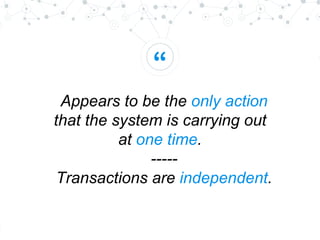“
Appears to be the only action
that the system is carrying out
at one time.
-----
Transactions are independent.
 