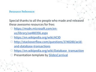 Resource Reference:
Special thanks to all the people who made and released
these awesome resources for free:
◎ https://msdn.microsoft.com/en-
us/library/aa480356.aspx
◎ https://en.wikipedia.org/wiki/ACID
◎ http://stackoverflow.com/questions/3740280/acid-
and-database-transactions
◎ https://en.wikipedia.org/wiki/Database_transaction
◎ Presentation template by SlidesCarnival
 