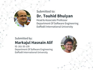 Submitted to:
Dr. Touhid Bhuiyan
Head & Associate Professor
Department Of Software Engineering
Daffodil International University
Submitted by:
Markajul Hasnain Alif
ID: 161-35-139
Department Of Software Engineering
Daffodil International University
 