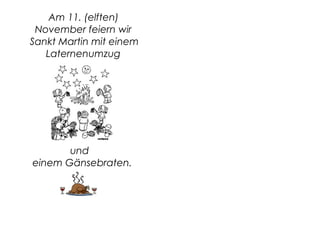 Am 11. (elften)
November feiern wir
Sankt Martin mit einem
Laternenumzug
und
einem Gänsebraten.
 