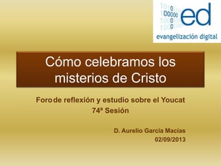 Cómo celebramos los
misterios de Cristo
Forode reflexión y estudio sobre el Youcat
74ª Sesión
D. Aurelio García Macías
02/09/2013
 