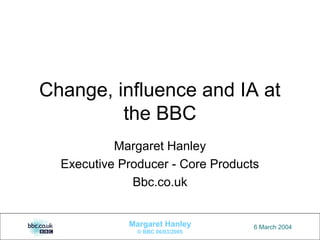 1Margaret Hanley
© BBC 06/03/2005
6 March 2004
Change, influence and IA at
the BBC
Margaret Hanley
Executive Producer - Core Products
Bbc.co.uk
 