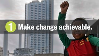 flickr.com/photos/robandstephanielevy/4668030838
1 Make change achievable.
 