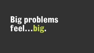 Big problems
feel…big.
 