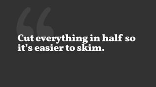 ‘‘Cut everything in half so
it’s easier to skim.
 