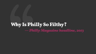 ‘‘Why Is Philly So Filthy?
— Philly Magazine headline, 2013
 