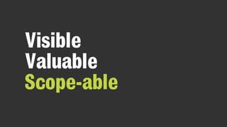 Visible
Valuable
Scope-able
 