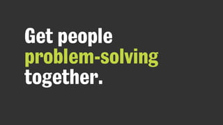 Get people
problem-solving
together.
 