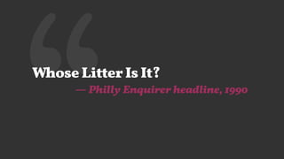 ‘‘Whose Litter Is It?
— Philly Enquirer headline, 1990
 