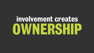 involvement creates
OWNERSHIP
 