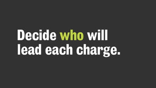 Decide who will
lead each charge.
 