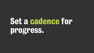 Set a cadence for
progress.
 