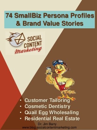 74 SmallBiz Persona Profiles
& Brand Value Stories

•
•
•
•

Customer Tailoring
Cosmetic Dentistry
Quail Egg Wholesaling
Residential Real Estate
Dr. Jim Barry
www.blog.socialcontentmarketing.com

 