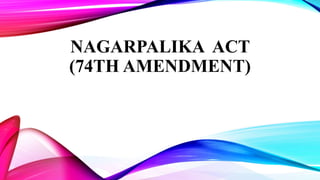 NAGARPALIKA ACT
(74TH AMENDMENT)
 