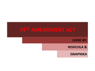 74TH AMENDMENT ACT
DONE BY:
NISHCHLA &
SWAPNIKA
 