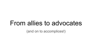 From allies to advocates
(and on to accomplices!)
 