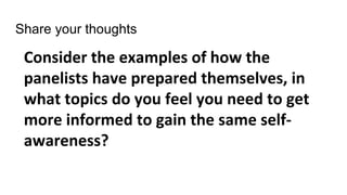 Share your thoughts
Consider the examples of how the
panelists have prepared themselves, in
what topics do you feel you need to get
more informed to gain the same self-
awareness?
 
