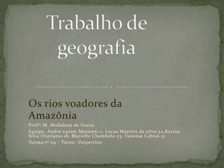 Os rios voadores da
Amazônia
Profª: M. Madalena de Souza
Equipe: André zanini Marineti-1, Lucas Martins da silva-22,Karina...