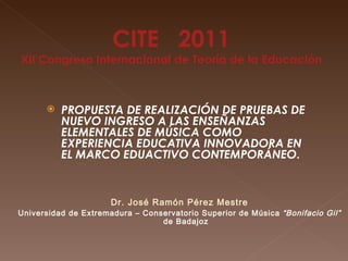 [object Object],CITE   2011 XII Congreso Internacional de Teoría de la Educación Dr. José Ramón Pérez Mestre Universidad de Extremadura – Conservatorio Superior de Música  “Bonifacio Gil”  de Badajoz 