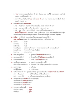 3. "พระ" นําหนานามธรรมดาขั้นพื้นฐาน ชั้น 1-5 ใชไดหมด เชน พระเกาอี้ พระสุพรรณราช พระตําหนัก
พระบาท พระหัตถ พระนาสิก ฯลฯ
4. คําราชาศัพทบางคําไมนิยมใช "พระ" จะใช หลวง, ตน แทน เชน ชางหลวง เรือนหลวง ชางตน เรือตน
เรือนตน เครื่องตน ฯลฯ
37. การทํากริยา ทําใหเปน กริยาราชาศัพท
1. ทรง + กริยาธรรมดา กริยาราชาศัพท เชน ทรงเปลี่ยน ทรงเจิม ทรงวิ่ง ทรงฟง ฯลฯ
2. ทรง + นามธรรมดา กริยาราชาศัพท เชน ทรงกีตาร ทรงมา ทรงสกี ฯลฯ
3. ทรง + นามราชาศัพท กริยาราชาศัพท เชน ทรงพระราชดําริ ทรงพระราชสมภพ ฯลฯ
* คําที่หามใช ทรง นําหนา : ซูบพระองค บรรทม ประสูติ สวรรคต ประทับ เสวย เสด็จ เสด็จแปรพระราชฐาน
ตรัส รับสั่ง สรง โปรด พอพระราชหฤทัย พอพระทัย กริ้ว ทอดพระเนตร สุบิน พระราชทาน สิ้นพระชนม
38. มี, เปน + ราชาศัพท เชน มีพระราชประสงค เปนพระราชโอรส มีพระราชดําริ ฯลฯ
ทรงมี, ทรงเปน + คําธรรมดา เชน ทรงมีความสงสาร ทรงเปนครู ทรงเปนประธาน ฯลฯ
39. สวรรคต = ชั้น 1-2
สิ้นพระชนม = ชั้น 3-4
สิ้นชีพิตักษัย = ชั้น 5
ถึงแกอสัญกรรม = ประธานาธิบดี, ประธาน 3 อํานาจ, ประธานองคมนตรี, องคมนตรี, รัฐมนตรี
ถึงแกอนิจกรรม = ขาราชการ ซี 9 ขึ้นไป, ทานผูหญิง
ถึงแกกรรม = พวกเราๆ ทานๆ
40. กราบบังคมทูลรายงาน = พูดรายงาน (ไมตองใสถวายขางหนารายงาน)
41. แสดงความจงรักภักดี = มีความจงรักภักดี (ไมตองใสถวายความจงรักภักดี)
42. รับเสด็จพระราชดําเนิน = ตอนรับ (ไมตองใสถวายการตอนรับ)
43. ทูลเกลาทูลกระหมอมถวาย = (ทูลเกลาฯ ถวาย) ของเล็กๆ ยกได
นอมเกลานอมกระหมอมถวาย = (นอมเกลาฯ ถวาย) ของใหญๆ หรือของเล็กจํานวนเยอะมาก
44. แปรพระราชฐาน = ไปพักผอน
เสด็จนิวัติพระนคร = ขากลับกรุงเทพฯ
45. "เสด็จ" ใชเหมือนกับ "ทรง" ทุกอยาง แตแพ ทรง อยู 1 อยาง คือ เสด็จ + นามธรรมดาไมได เชน เสด็จกีตาร
เสด็จ + กริยาธรรมดา = เสด็จไป เสด็จออก เสด็จขึ้น เสด็จลง ฯลฯ
เสด็จ + นามราชาศัพท = เสด็จพระราชสมภพ เสด็จพระราชดําเนิน ฯลฯ
46. เสด็จพระราชดําเนิน + V.หลัก (เพื่อบอกวัตถุประสงค)
เสด็จพระราชดําเนินไปเรียนตอตางประเทศ
เสด็จพระราชดําเนินตรวจพลสวนสนาม
เสด็จพระราชดําเนินกลับประเทศไทย
47. พระบรมฉายาสาทิสลักษณ : รูปวาด
พระบรมฉายาลักษณ : รูปถาย
พระบรมรูป : รูปปน
BOBBYtutor Thai Note
 